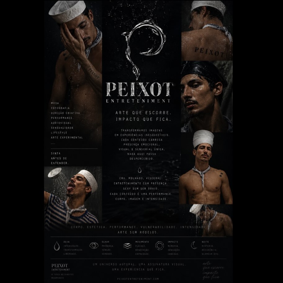 PEIXOT ENTRETENIMENT — NEW PROJET

Manifesto da Marca

PEIXOT ENTRETENIMENT não nasce para entreter apenas.
Nasce para provocar sensação. 🌊

É uma marca-obra.
Um espaço onde corpo, estética, performance, vulnerabilidade e intensidade se encontram sem pedir licença.

O projeto transforma imagem em experiência.
Cada vídeo, fotografia, trilha, frase ou aparição carrega presença emocional, visual e sensorial.
Nada aqui é feito para passar despercebido.

A marca conversa com o underground, com a mod